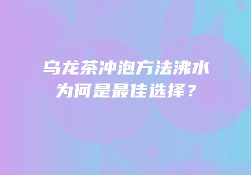 乌龙茶冲泡方法沸水为何是最佳选择？
