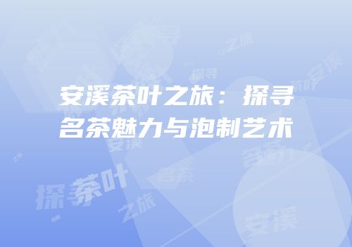 安溪茶叶之旅：探寻名茶魅力与泡制艺术