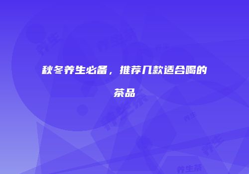秋冬养生必备，推荐几款适合喝的茶品
