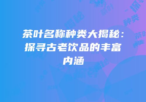 茶叶名称种类大揭秘：探寻古老饮品的丰富内涵