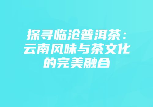 探寻临沧普洱茶：云南风味与茶文化的完美融合