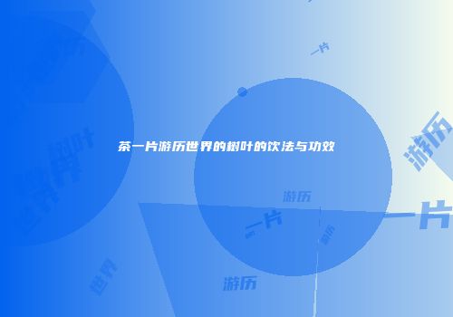 茶一片游历世界的树叶的饮法与功效