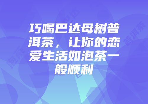 巧喝巴达母树普洱茶，让你的恋爱生活如泡茶一般顺利