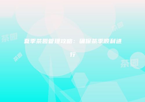 夏季茶园管理攻略：确保茶季顺利进行