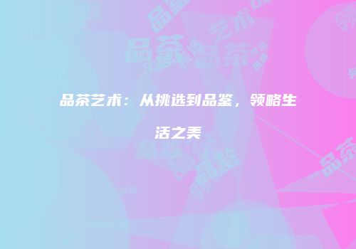 品茶艺术：从挑选到品鉴，领略生活之美