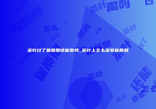 茶叶过了保质期还能喝吗_茶叶上怎么没有保质期