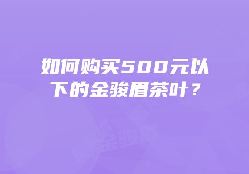 如何购买500元以下的金骏眉茶叶？