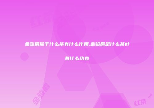 金骏眉属于什么茶有什么作用,金骏眉是什么茶叶有什么功效