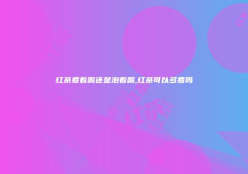 红茶煮着喝还是泡着喝,红茶可以多煮吗
