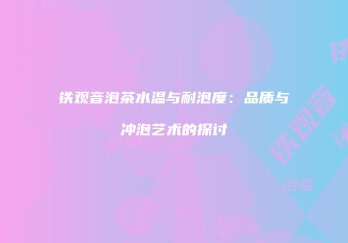 铁观音泡茶水温与耐泡度：品质与冲泡艺术的探讨