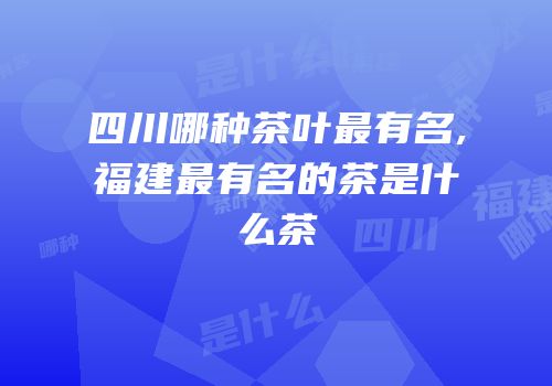 四川哪种茶叶最有名,福建最有名的茶是什么茶