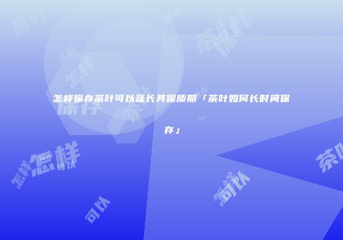 怎样保存茶叶可以延长其保质期「茶叶如何长时间保存」