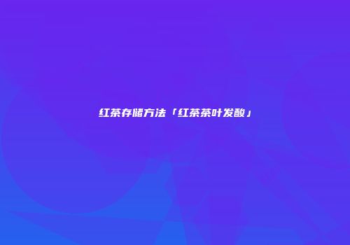 红茶存储方法「红茶茶叶发酸」