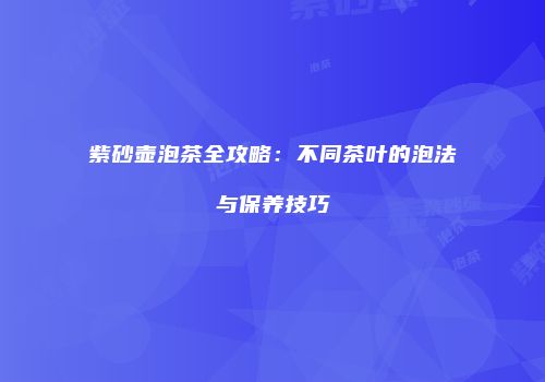 紫砂壶泡茶全攻略：不同茶叶的泡法与保养技巧