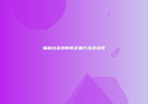 探秘白茶泡制的正确方法及功效