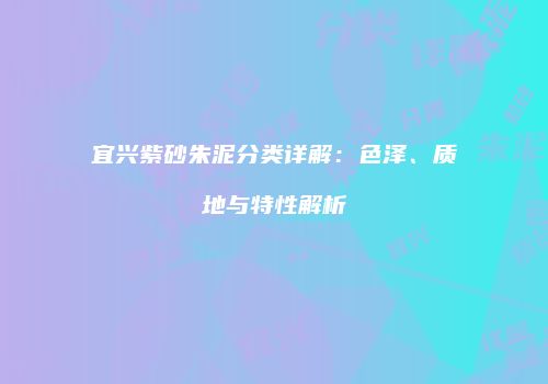 宜兴紫砂朱泥分类详解：色泽、质地与特性解析