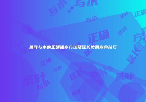 茶叶与水的正确保存方法及延长使用寿命技巧