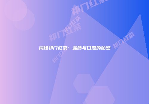 揭秘祁门红茶：品质与口感的秘密