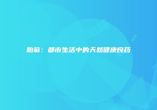 胎菊：都市生活中的天然健康良药