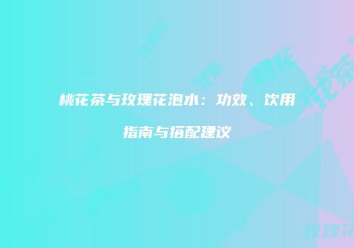 桃花茶与玫瑰花泡水：功效、饮用指南与搭配建议