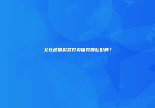女性经常喝茶对身体有哪些影响？