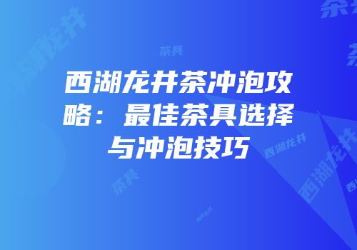 西湖龙井茶冲泡攻略：最佳茶具选择与冲泡技巧