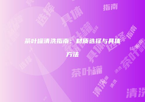茶叶罐清洗指南：材质选择与具体方法