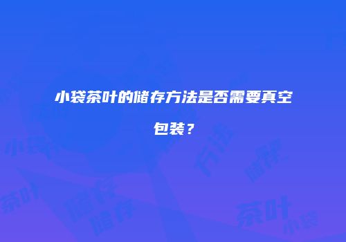 小袋茶叶的储存方法是否需要真空包装？