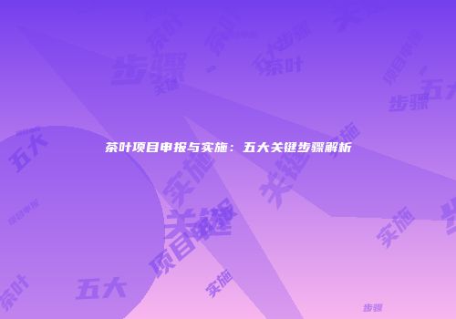 茶叶项目申报与实施：五大关键步骤解析