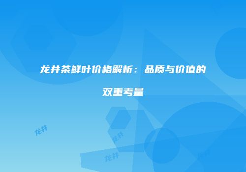 龙井茶鲜叶价格解析：品质与价值的双重考量