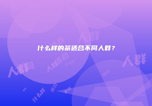 什么样的茶适合不同人群？