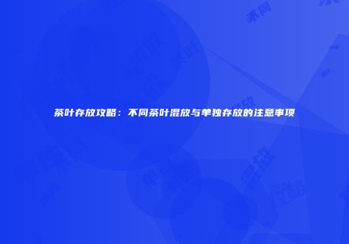 茶叶存放攻略：不同茶叶混放与单独存放的注意事项
