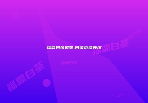 福鼎白茶视频,白茶茶道表演