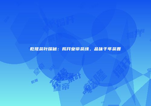 乾隆茶叶探秘：揭开皇帝茶缘，品味千年茶香