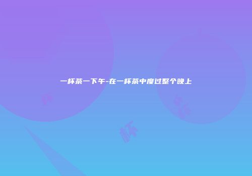 一杯茶一下午-在一杯茶中度过整个晚上
