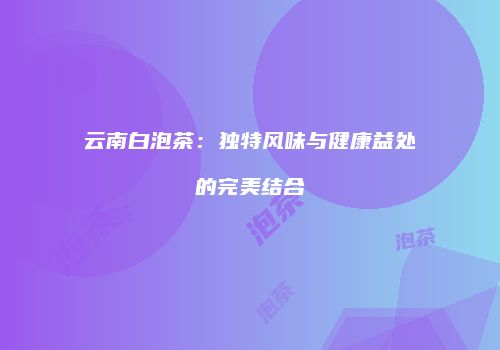 云南白泡茶：独特风味与健康益处的完美结合