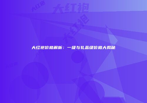 大红袍价格解析：一级与礼品级价格大揭秘