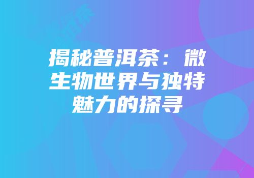 揭秘普洱茶：微生物世界与独特魅力的探寻