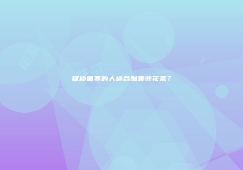 体质偏寒的人适合喝哪些花茶？