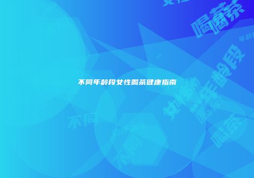 不同年龄段女性喝茶健康指南