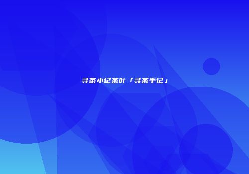 寻茶小记茶叶「寻茶手记」