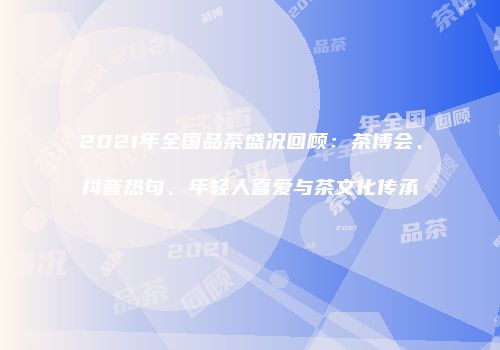2021年全国品茶盛况回顾：茶博会、抖音热句、年轻人喜爱与茶文化传承