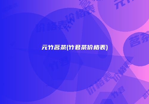 元竹茗茶(竹君茶价格表)