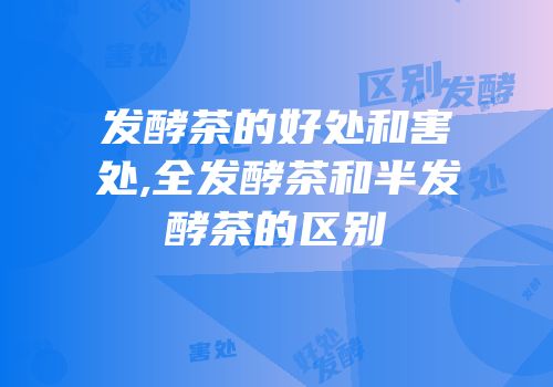发酵茶的好处和害处,全发酵茶和半发酵茶的区别