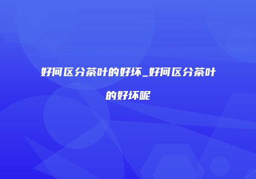 好何区分茶叶的好坏_好何区分茶叶的好坏呢