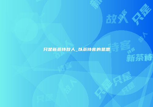 只是新茶待故人_以茶待客的意思