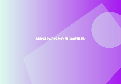 参叶茶的功效与作用,你知道吗?