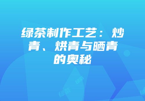 绿茶制作工艺：炒青、烘青与晒青的奥秘