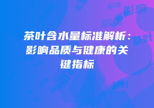 茶叶含水量标准解析：影响品质与健康的关键指标