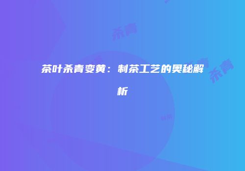 茶叶杀青变黄：制茶工艺的奥秘解析